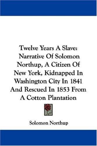 Twelve Years A Slave: Narrative Of Solomon Northup, A Citizen Of New York, Kidnapped In Washington City In 1841 And Rescued In 1853 From A Cotton Plantation