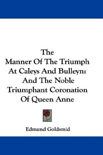 The Manner Of The Triumph At Caleys And Bulleyn: And The Noble Triumphant Coronation Of Queen Anne