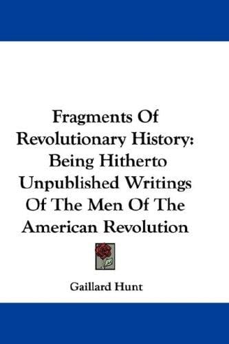 Fragments Of Revolutionary History: Being Hitherto Unpublished Writings Of The Men Of The American Revolution