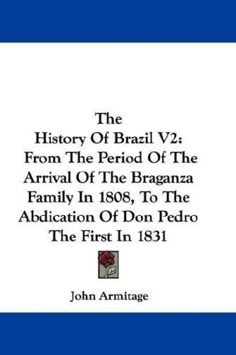 The History Of Brazil V2: From The Period Of The Arrival Of The Braganza Family In 1808, To The Abdication Of Don Pedro The First In 1831