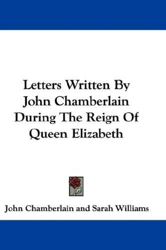 Letters Written By John Chamberlain During The Reign Of Queen Elizabeth