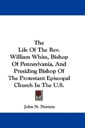 The Life Of The Rev. William White, Bishop Of Pennsylvania, And Presiding Bishop Of The Protestant Episcopal Church In The U.S.