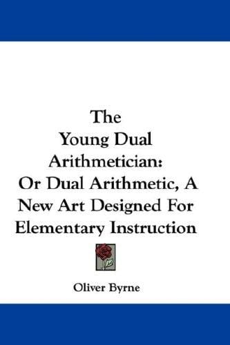 The Young Dual Arithmetician: Or Dual Arithmetic, A New Art Designed For Elementary Instruction