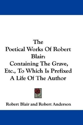 The Poetical Works Of Robert Blair: Containing The Grave, Etc., To Which Is Prefixed A Life Of The Author