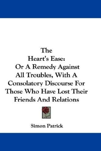 The Heart's Ease: Or A Remedy Against All Troubles, With A Consolatory Discourse For Those Who Have Lost Their Friends And Relations