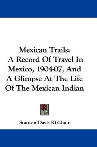 Mexican Trails: A Record Of Travel In Mexico, 1904-07, And A Glimpse At The Life Of The Mexican Indian