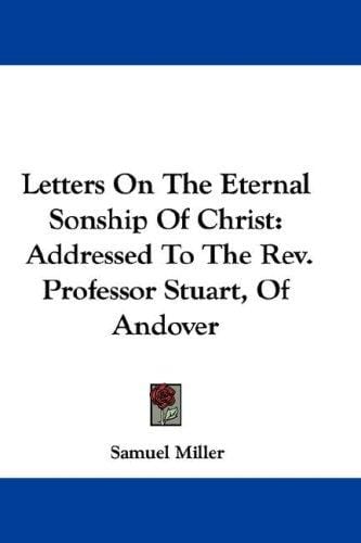 Letters On The Eternal Sonship Of Christ: Addressed To The Rev. Professor Stuart, Of Andover