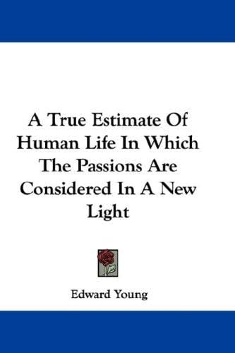 A True Estimate Of Human Life In Which The Passions Are Considered In A New Light