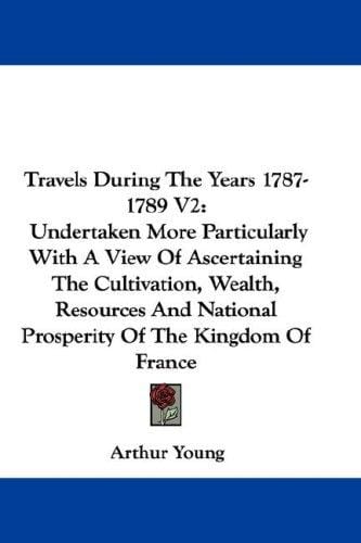 Travels During The Years 1787-1789 V2: Undertaken More Particularly With A View Of Ascertaining The Cultivation, Wealth, Resources And National Prosperity Of The Kingdom Of France