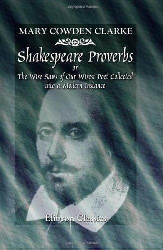 Shakespeare Proverbs or, The Wise Saws of Our Wisest Poet Collected into a Modern Instance: Edited with Introduction and Notes by William J. Rolfe
