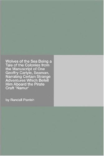 Wolves of the Sea Being a Tale of the Colonies from the Manuscript of One Geoffry Carlyle, Seaman, Narrating Certain Strange Adventures Which Befell Him Aboard the Pirate Craft "Namur"