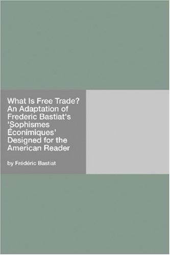 What Is Free Trade? An Adaptation of Frederic Bastiat's "Sophismes Éconimiques" Designed for the American Reader