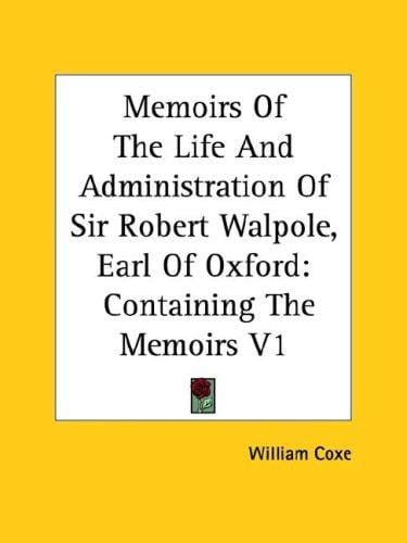 Memoirs Of The Life And Administration Of Sir Robert Walpole, Earl Of Oxford: Containing The Memoirs V1