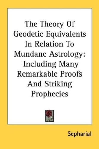 The Theory Of Geodetic Equivalents In Relation To Mundane Astrology: Including Many Remarkable Proofs And Striking Prophecies