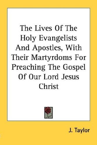 The Lives Of The Holy Evangelists And Apostles, With Their Martyrdoms For Preaching The Gospel Of Our Lord Jesus Christ