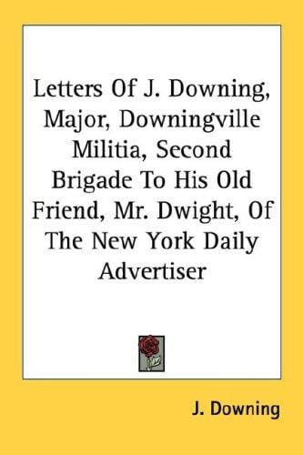 Letters Of J. Downing, Major, Downingville Militia, Second Brigade To His Old Friend, Mr. Dwight, Of The New York Daily Advertiser