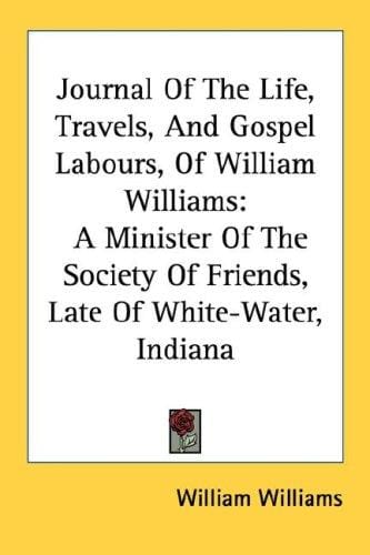 Journal Of The Life, Travels, And Gospel Labours, Of William Williams: A Minister Of The Society Of Friends, Late Of White-Water, Indiana