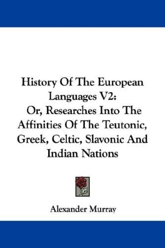 History Of The European Languages V2: Or, Researches Into The Affinities Of The Teutonic, Greek, Celtic, Slavonic And Indian Nations