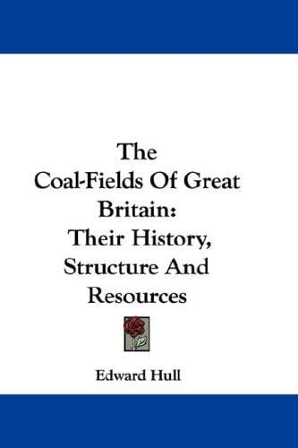 The Coal-Fields Of Great Britain: Their History, Structure And Resources