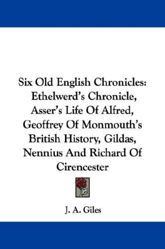 Six Old English Chronicles: Ethelwerd's Chronicle, Asser's Life Of Alfred, Geoffrey Of Monmouth's British History, Gildas, Nennius And Richard Of Cirencester