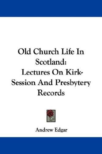 Old Church Life In Scotland: Lectures On Kirk-Session And Presbytery Records