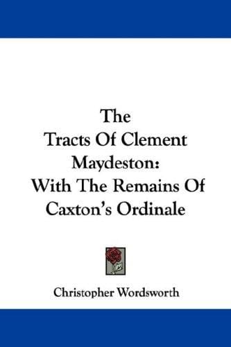 The Tracts Of Clement Maydeston: With The Remains Of Caxton's Ordinale