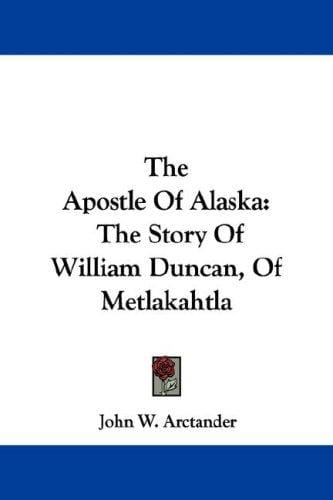 The Apostle Of Alaska: The Story Of William Duncan, Of Metlakahtla