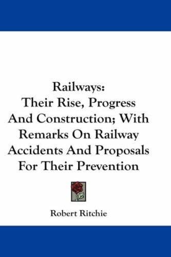 Railways: Their Rise, Progress And Construction; With Remarks On Railway Accidents And Proposals For Their Prevention