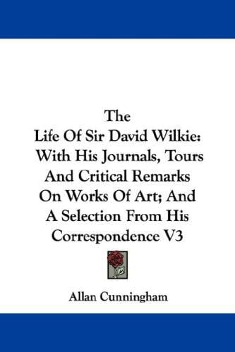 The Life Of Sir David Wilkie: With His Journals, Tours And Critical Remarks On Works Of Art; And A Selection From His Correspondence V3
