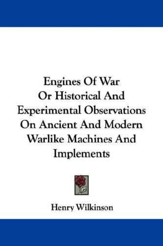 Engines Of War Or Historical And Experimental Observations On Ancient And Modern Warlike Machines And Implements