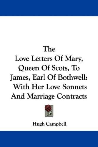The Love Letters Of Mary, Queen Of Scots, To James, Earl Of Bothwell: With Her Love Sonnets And Marriage Contracts
