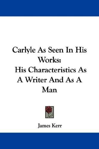 Carlyle As Seen In His Works: His Characteristics As A Writer And As A Man