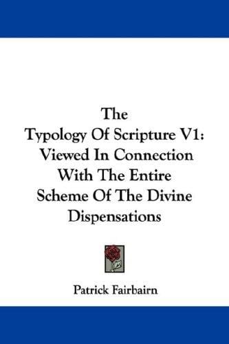 The Typology Of Scripture V1: Viewed In Connection With The Entire Scheme Of The Divine Dispensations