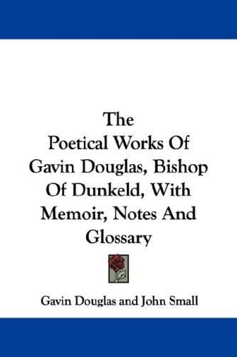 The Poetical Works Of Gavin Douglas, Bishop Of Dunkeld, With Memoir, Notes And Glossary
