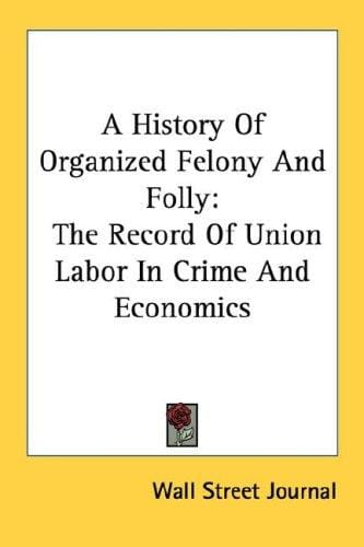 A History Of Organized Felony And Folly: The Record Of Union Labor In Crime And Economics