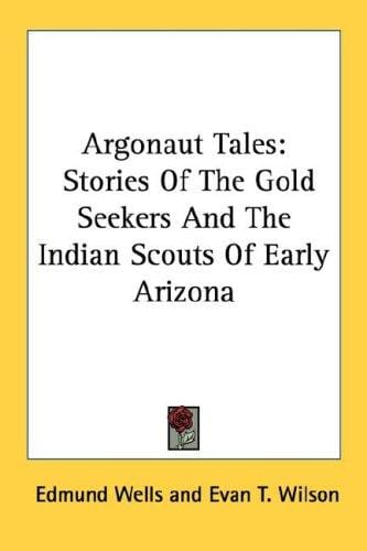 Argonaut Tales: Stories Of The Gold Seekers And The Indian Scouts Of Early Arizona