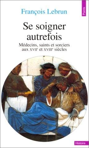 Se soigner autrefois: Médecins, Saints et Sorciers aux XVIIe et XVIIIe siècles