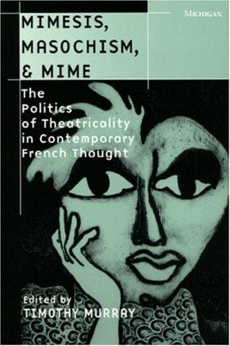 Mimesis, Masochism, and Mime: The Politics of Theatricality in Contemporary French Thought (Theater: Theory/Text/Performance)