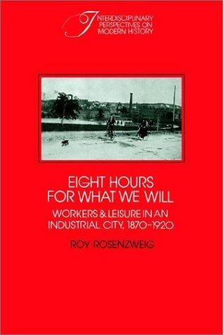 Eight Hours for What We Will: Workers and Leisure in an Industrial City, 18701920 (Interdisciplinary Perspectives on Modern History)