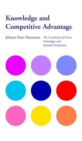 Knowledge and Competitive Advantage: The Coevolution of Firms, Technology, and National Institutions (Cambridge Studies in the Emergence of Global Enterprise)
