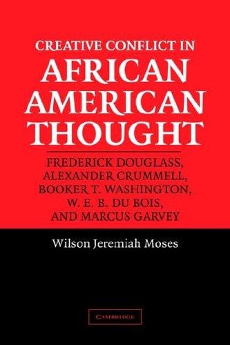 Creative conflict in African American thought: Frederick Douglass, Alexander Crummell, Booker T. Washington, W.E.B. Du Bois, and Marcus Garvey