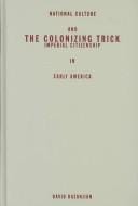 The Colonizing Trick: National Culture and Imperial Citizenship in Early America (Critical American Studies Series)