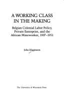 working class in the making: Belgian colonial labor policy, private enterprise, and the African mineworker, 1907-1951