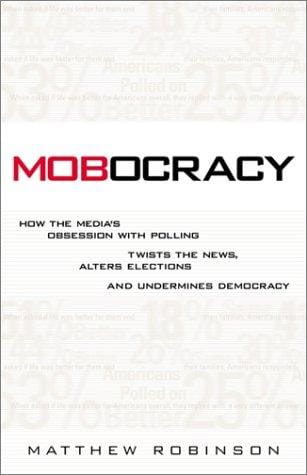 Mobocracy: How the Media's Obsession with Polling Twists the News, Alters Elections, and Undermines Democracy