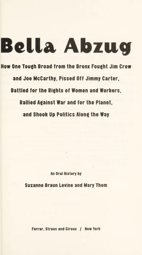 Bella Abzug: how one tough broad from the Bronx fought Jim Crow and Joe McCarthy, pissed off Jimmy Carter, battled for the rights of women and workers, rallied against war and for the planet, and shook up politics along the way : an oral history