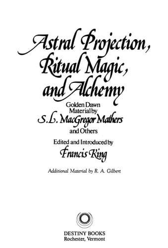 Astral projection, ritual magic, and alchemy: Golden Dawn material by S.L. MacGregor Mathers and others ; edited and introduced by Francis King ; additional material by R.A. Gilbert.