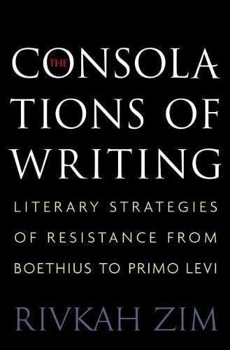 The Consolations of Writing: Literary Strategies of Resistance from Boethius to Primo Levi