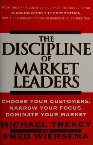 The Discipline of Market Leaders: Choose Your Customers, Narrow Your Focus, Dominate Your Market