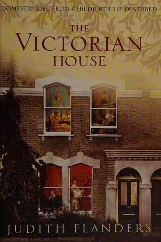 The Victorian House : Domestic Life from Childbirth to Deathbed