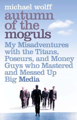 Autumn of the Moguls : My Misadventures With the Titans, Poseurs and Money Guys Who Mastered and Messed Up Big Media